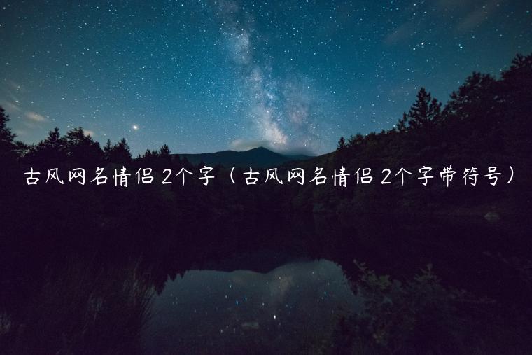 古风网名情侣 2个字（古风网名情侣 2个字带符号）